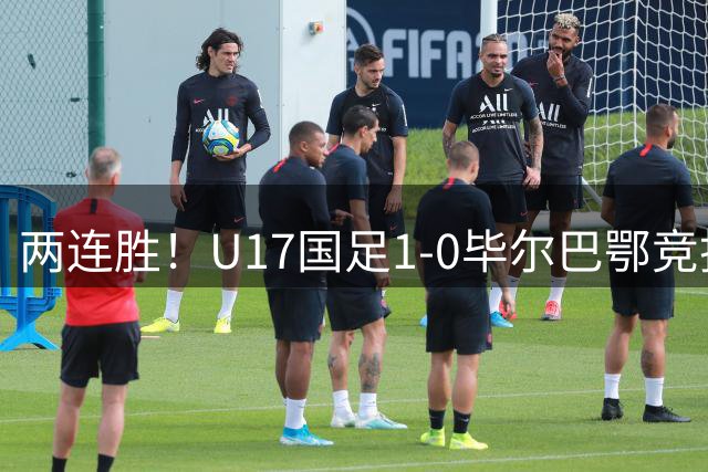 两连胜！U17国足1-0毕尔巴鄂竞技U17 程晟涵连场破门