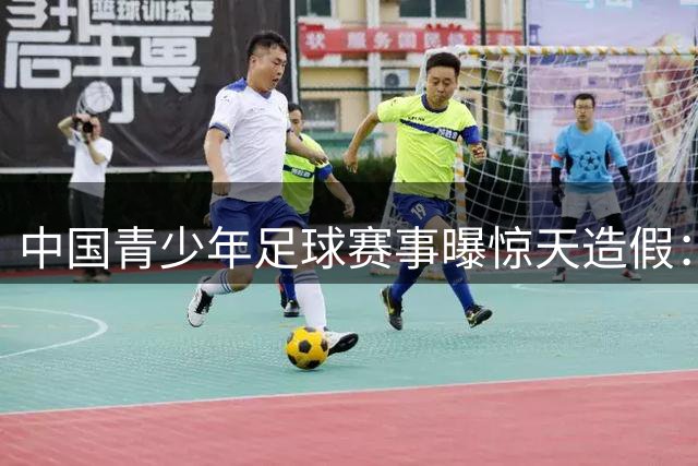 中国青少年足球赛事曝惊天造假：年龄造假只是冰山一角