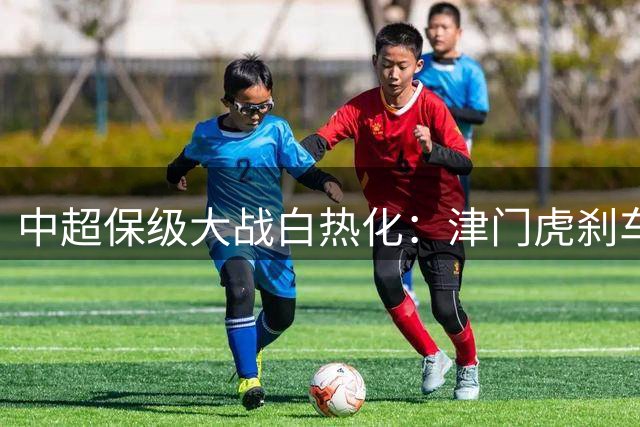中超保级大战白热化：津门虎刹车失灵 上海双雄拉开安全距离