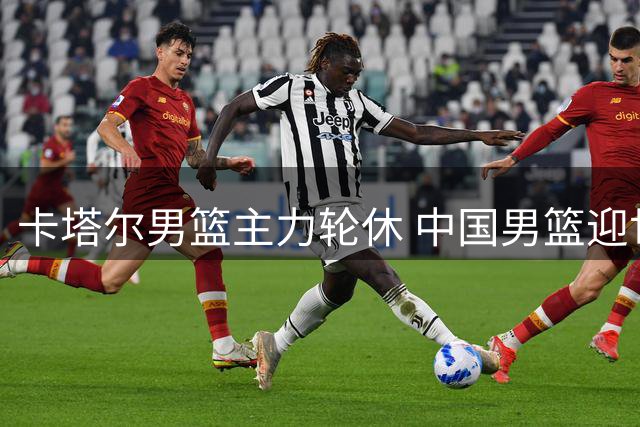 卡塔尔男篮主力轮休 中国男篮迎世预赛良机
