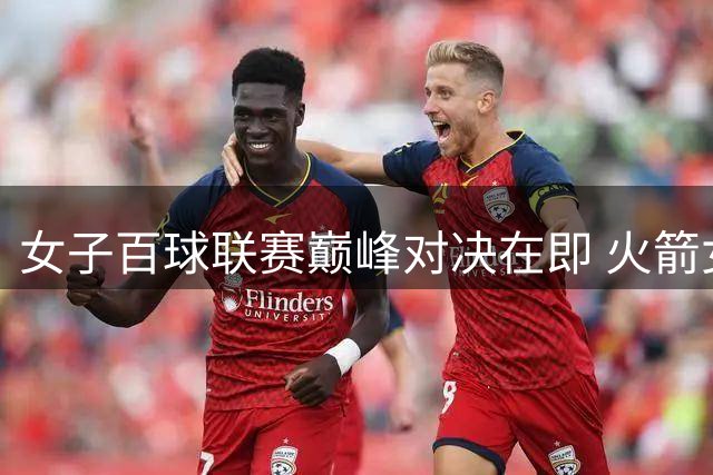 女子百球联赛巅峰对决在即 火箭女队遇宿敌迎连胜考验