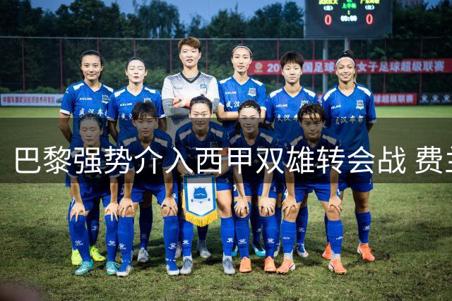 巴黎强势介入西甲双雄转会战 费兰托雷斯或成今夏首签
