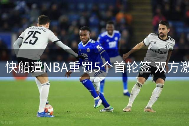 快船遭NBA重罚5个首轮签 双方激烈交锋升级