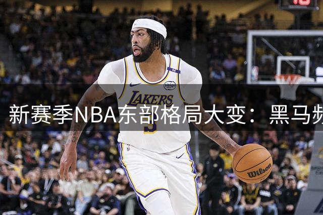 新赛季NBA东部格局大变：黑马频出，谁能突围？