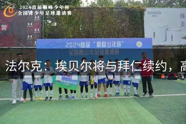 法尔克：埃贝尔将与拜仁续约，高层还赞成延长德雷森的合同