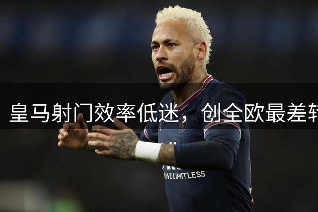 皇马射门效率低迷，创全欧最差转化率