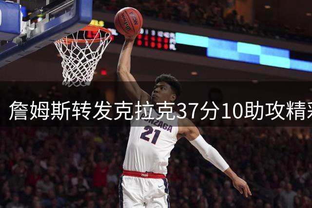 詹姆斯转发克拉克37分10助攻精彩集锦，配文"砰 砰"致敬