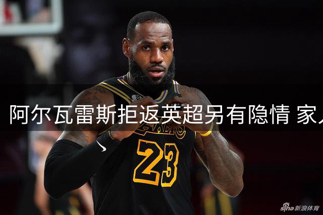 阿尔瓦雷斯拒返英超另有隐情 家人移民身份成关键制约