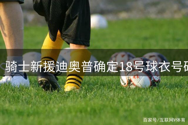 骑士新援迪奥普确定18号球衣号码