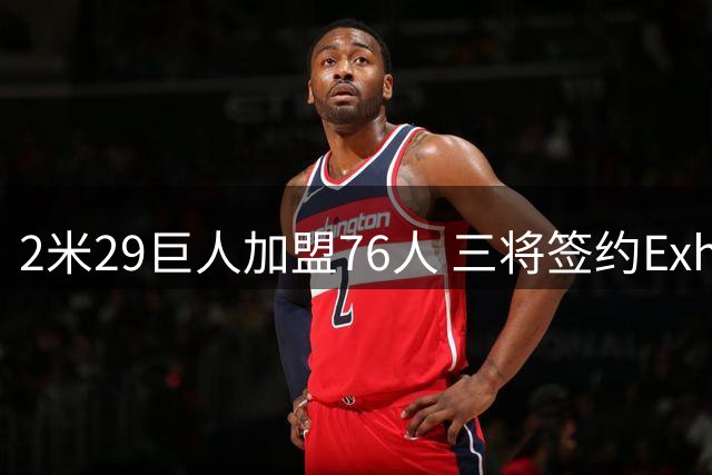 2米29巨人加盟76人 三将签约Exhibit10合同 布朗晒GOAT表情