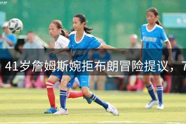 41岁詹姆斯婉拒布朗冒险提议，76人夺冠后另有安排？