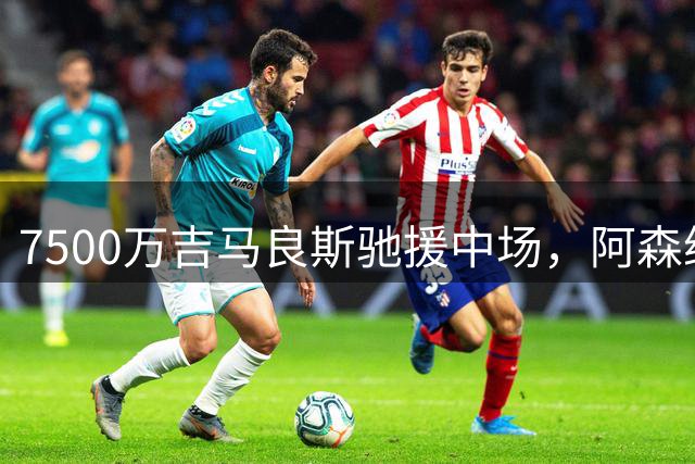 7500万吉马良斯驰援中场，阿森纳左路升级失败，后防深度依旧捉襟见肘